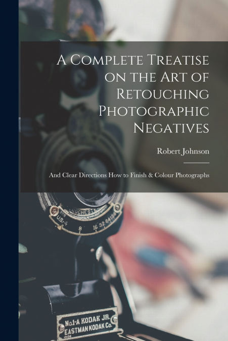 A Complete Treatise on the Art of Retouching Photographic Negatives