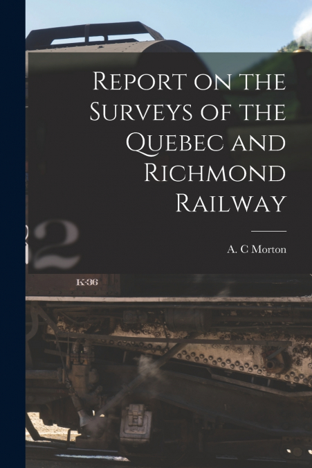 Report on the Surveys of the Quebec and Richmond Railway [microform]