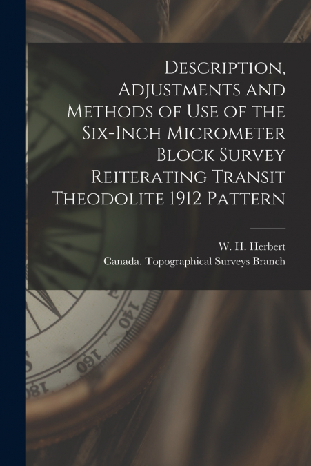 Description, Adjustments and Methods of Use of the Six-inch Micrometer Block Survey Reiterating Transit Theodolite 1912 Pattern [microform]
