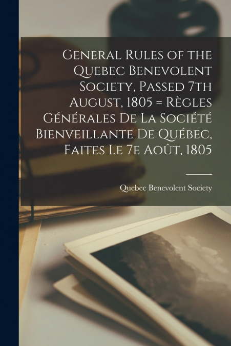 General Rules of the Quebec Benevolent Society, Passed 7th August, 1805 = Règles Générales De La Société Bienveillante De Québec, Faites Le 7e Août, 1805 [microform]