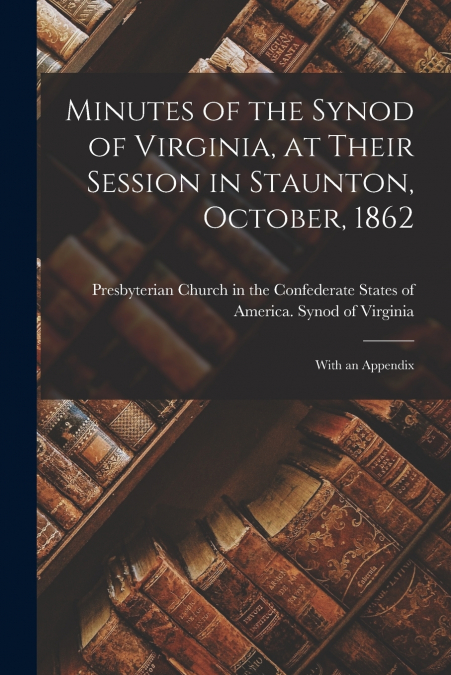 Minutes of the Synod of Virginia, at Their Session in Staunton, October, 1862