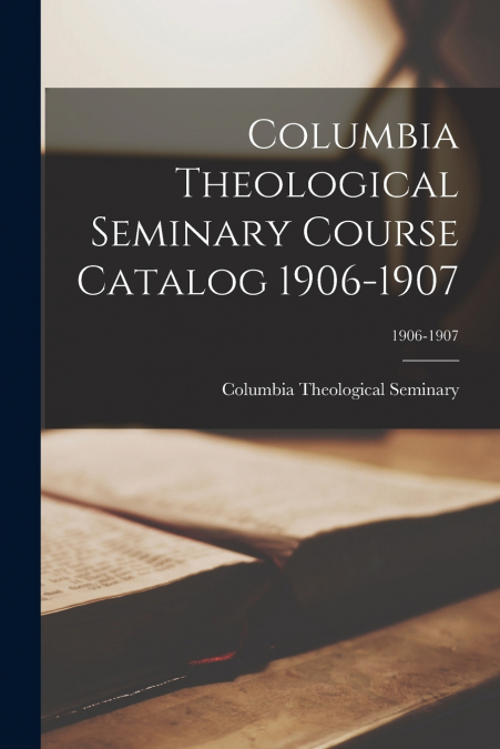 Columbia Theological Seminary Course Catalog 1906-1907; 1906-1907