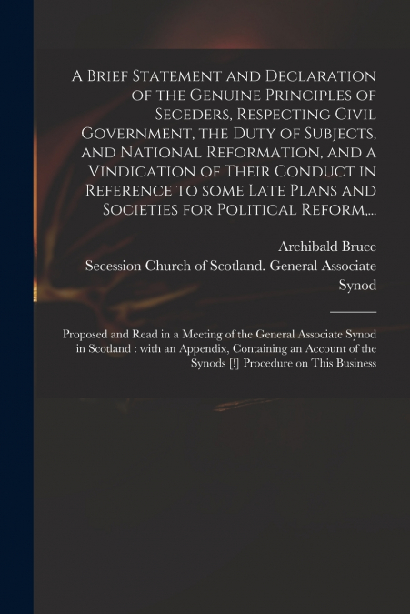 A Brief Statement and Declaration of the Genuine Principles of Seceders, Respecting Civil Government, the Duty of Subjects, and National Reformation, and a Vindication of Their Conduct in Reference to