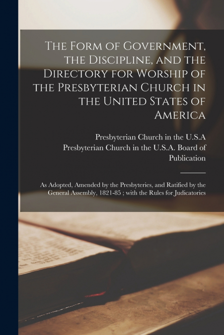 The Form of Government, the Discipline, and the Directory for Worship of the Presbyterian Church in the United States of America
