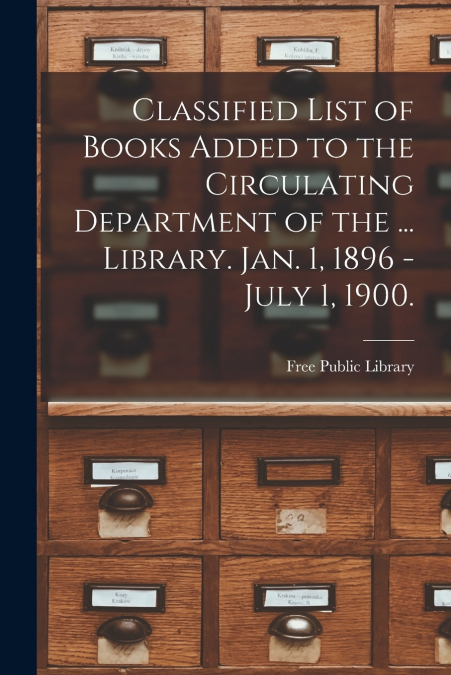 Classified List of Books Added to the Circulating Department of the ... Library. Jan. 1, 1896 - July 1, 1900.