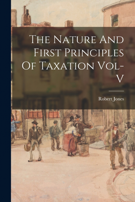 The Nature And First Principles Of Taxation Vol-V