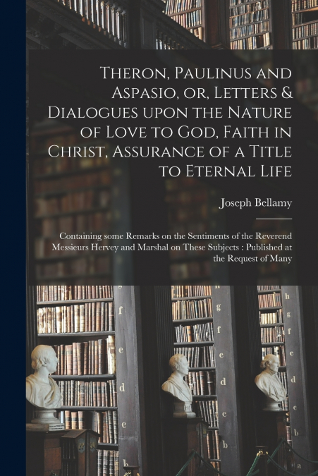 Theron, Paulinus and Aspasio, or, Letters & Dialogues Upon the Nature of Love to God, Faith in Christ, Assurance of a Title to Eternal Life