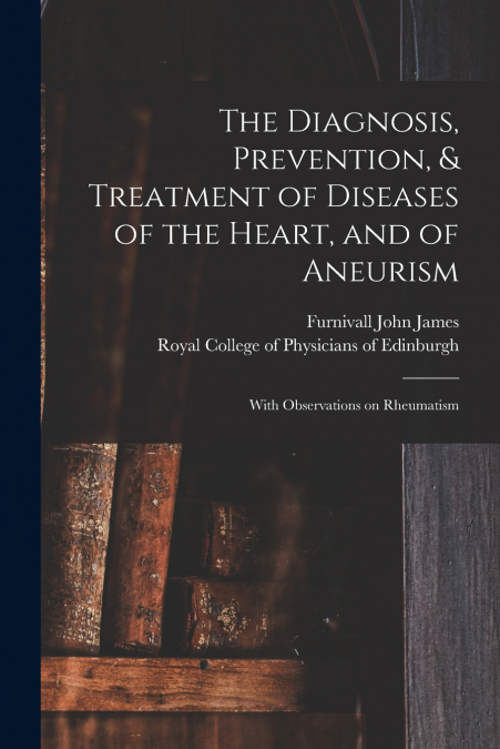 The Diagnosis, Prevention, & Treatment of Diseases of the Heart, and of Aneurism