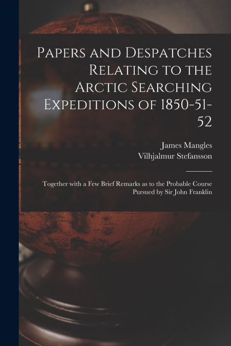 Papers and Despatches Relating to the Arctic Searching Expeditions of 1850-51-52
