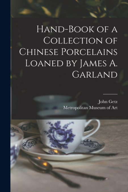 Hand-book of a Collection of Chinese Porcelains Loaned by James A. Garland