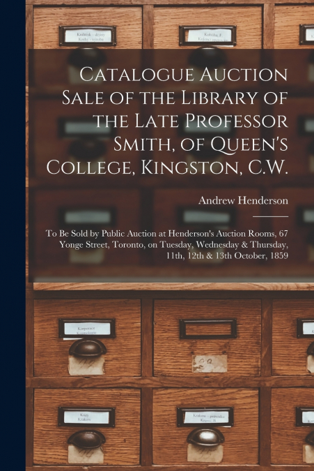 Catalogue Auction Sale of the Library of the Late Professor Smith, of Queen’s College, Kingston, C.W. [microform]