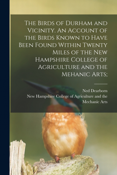 The Birds of Durham and Vicinity. An Account of the Birds Known to Have Been Found Within Twenty Miles of the New Hampshire College of Agriculture and the Mehanic Arts;