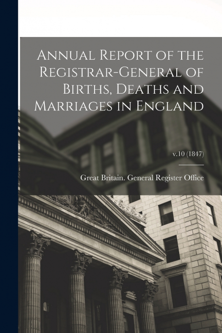 Annual Report of the Registrar-General of Births, Deaths and Marriages in England; v.10 (1847)