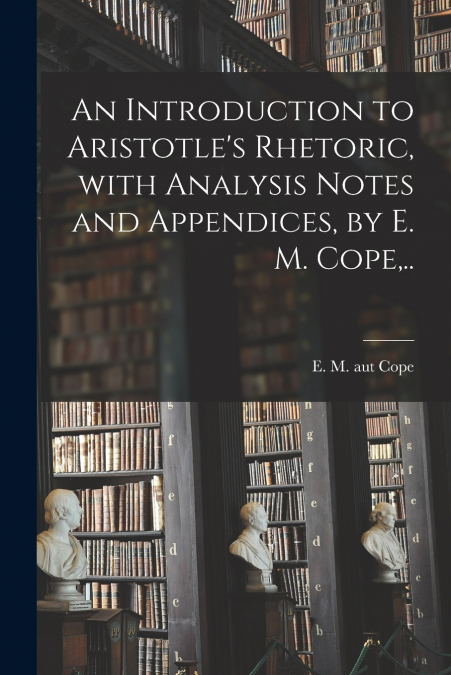 An Introduction to Aristotle’s Rhetoric, With Analysis Notes and Appendices, by E. M. Cope,..