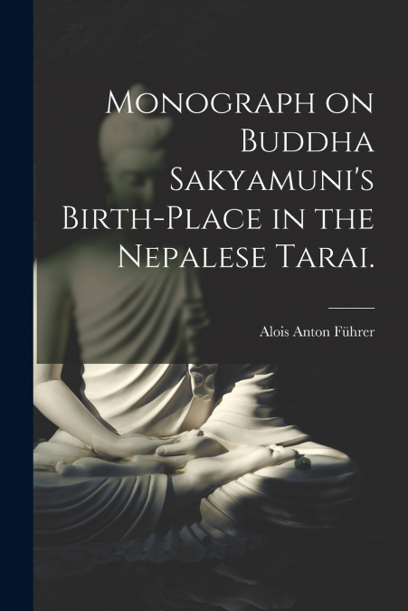 Monograph on Buddha Sakyamuni’s Birth-place in the Nepalese Tarai.