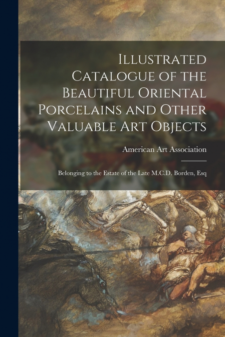 Illustrated Catalogue of the Beautiful Oriental Porcelains and Other Valuable Art Objects