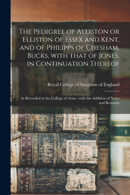 The Pedigree of Alliston or Elliston of Essex and Kent, and of Philipps of Chesham, Bucks, With That of Jones, in Continuation Thereof