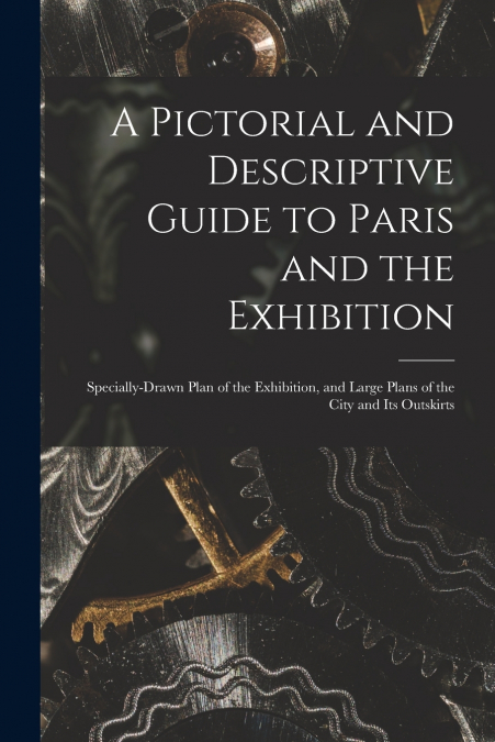 A Pictorial and Descriptive Guide to Paris and the Exhibition