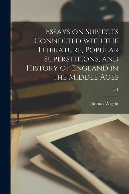 Essays on Subjects Connected With the Literature, Popular Superstitions, and History of England in the Middle Ages; v.1