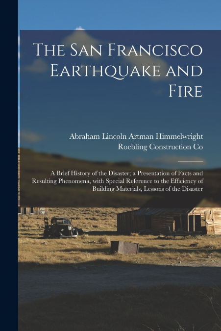 The San Francisco Earthquake and Fire; a Brief History of the Disaster; a Presentation of Facts and Resulting Phenomena, With Special Reference to the Efficiency of Building Materials, Lessons of the 
