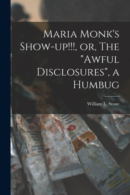Maria Monk’s Show-up!!!, or, The 'awful Disclosures', a Humbug [microform]