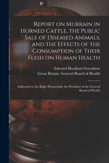 Report on Murrain in Horned Cattle, the Public Sale of Diseased Animals, and the Effects of the Consumption of Their Flesh on Human Health