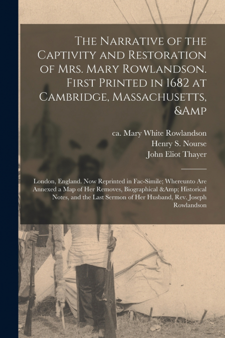The Narrative of the Captivity and Restoration of Mrs. Mary Rowlandson. First Printed in 1682 at Cambridge, Massachusetts, & London, England. Now Reprinted in Fac-simile; Whereunto Are Annexed a Map o