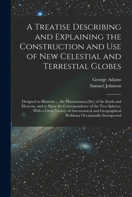 A Treatise Describing and Explaining the Construction and Use of New Celestial and Terrestial Globes; Designed to Illustrate ... the Phoenomena [sic] of the Earth and Heavens, and to Shew the Correspo