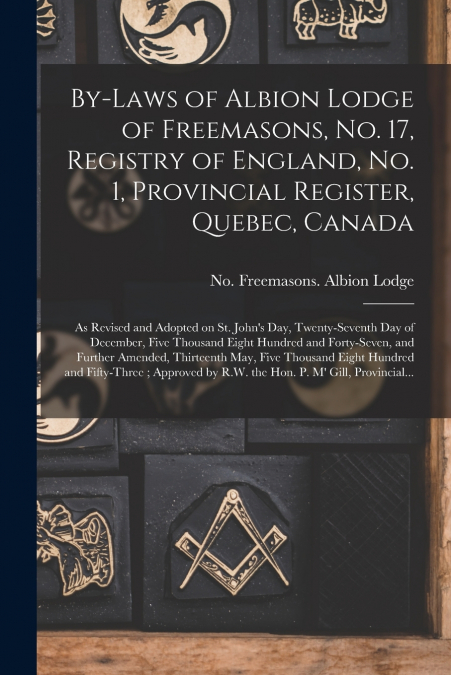 By-laws of Albion Lodge of Freemasons, No. 17, Registry of England, No. 1, Provincial Register, Quebec, Canada [microform]