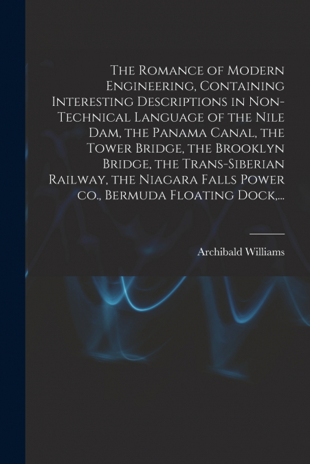 The Romance of Modern Engineering, Containing Interesting Descriptions in Non-technical Language of the Nile Dam, the Panama Canal, the Tower Bridge, the Brooklyn Bridge, the Trans-Siberian Railway, t