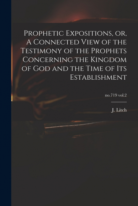 Prophetic Expositions, or, A Connected View of the Testimony of the Prophets Concerning the Kingdom of God and the Time of Its Establishment; no.719 vol.2