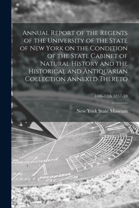 Annual Report of the Regents of the University of the State of New York on the Condition of the State Cabinet of Natural History and the Historical and Antiquarian Collection Annexed Thereto; 10th-12t