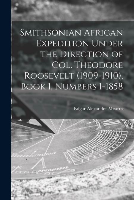 Smithsonian African Expedition Under the Direction of Col. Theodore Roosevelt (1909-1910), Book 1, Numbers 1-1858