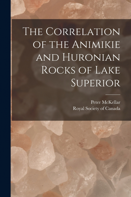 The Correlation of the Animikie and Huronian Rocks of Lake Superior [microform]