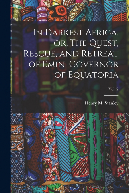 In Darkest Africa, or, The Quest, Rescue, and Retreat of Emin, Governor of Equatoria; Vol. 2