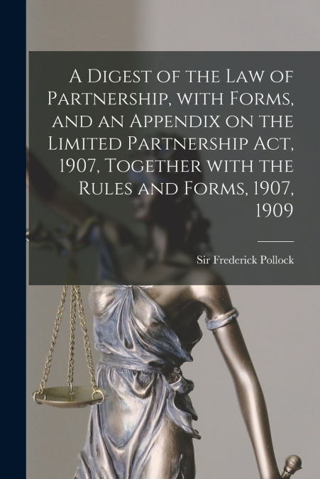 A Digest of the Law of Partnership, With Forms, and an Appendix on the Limited Partnership Act, 1907, Together With the Rules and Forms, 1907, 1909