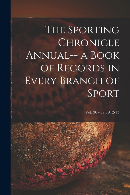 The Sporting Chronicle Annual-- a Book of Records in Every Branch of Sport; vol. 36 - 37 1912-13