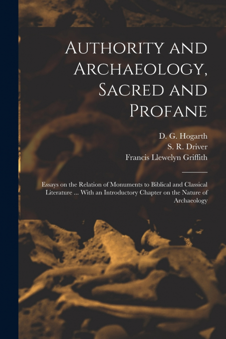 Authority and Archaeology, Sacred and Profane; Essays on the Relation of Monuments to Biblical and Classical Literature ... With an Introductory Chapter on the Nature of Archaeology