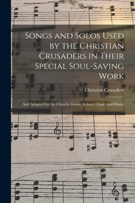 Songs and Solos Used by the Christian Crusaders in Their Special Soul-saving Work