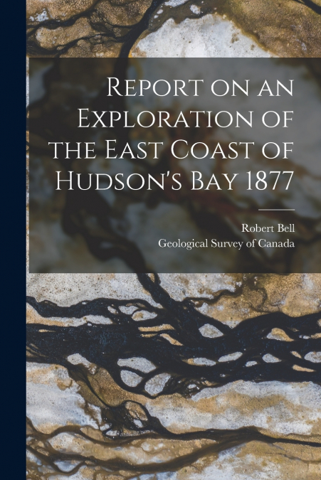 Report on an Exploration of the East Coast of Hudson’s Bay 1877 [microform]