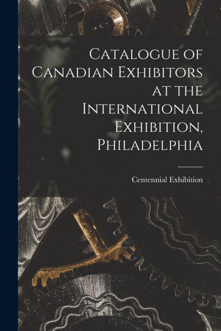 Catalogue of Canadian Exhibitors at the International Exhibition, Philadelphia [microform]