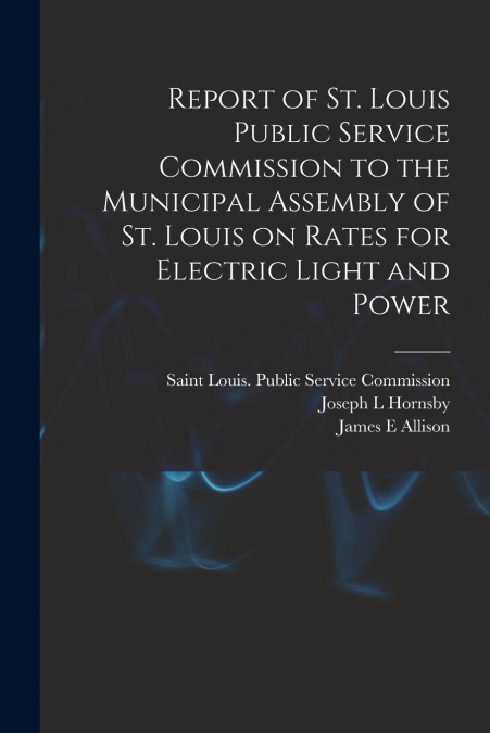 Report of St. Louis Public Service Commission to the Municipal Assembly of St. Louis on Rates for Electric Light and Power [microform]