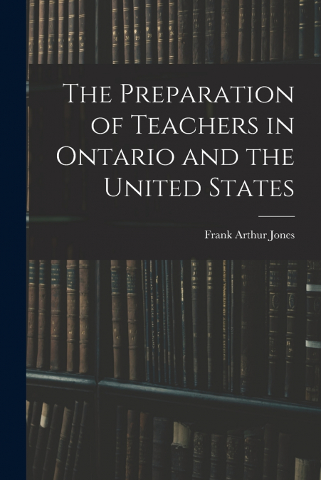 The Preparation of Teachers in Ontario and the United States [microform]