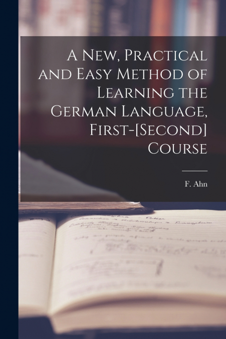 A New, Practical and Easy Method of Learning the German Language, First-[second] Course [microform]