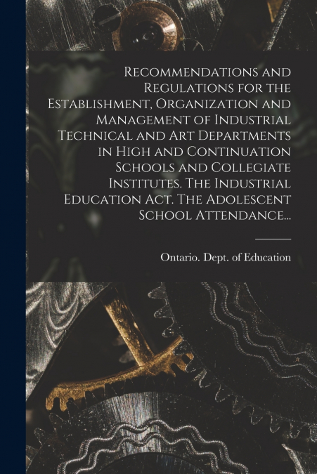 Recommendations and Regulations for the Establishment, Organization and Management of Industrial Technical and Art Departments in High and Continuation Schools and Collegiate Institutes. The Industria