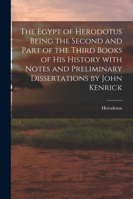 The Egypt of Herodotus Being the Second and Part of the Third Books of His History With Notes and Preliminary Dissertations by John Kenrick