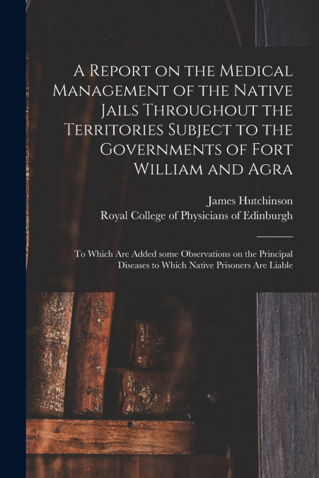 A Report on the Medical Management of the Native Jails Throughout the Territories Subject to the Governments of Fort William and Agra