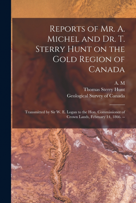 Reports of Mr. A. Michel and Dr. T. Sterry Hunt on the Gold Region of Canada [microform]