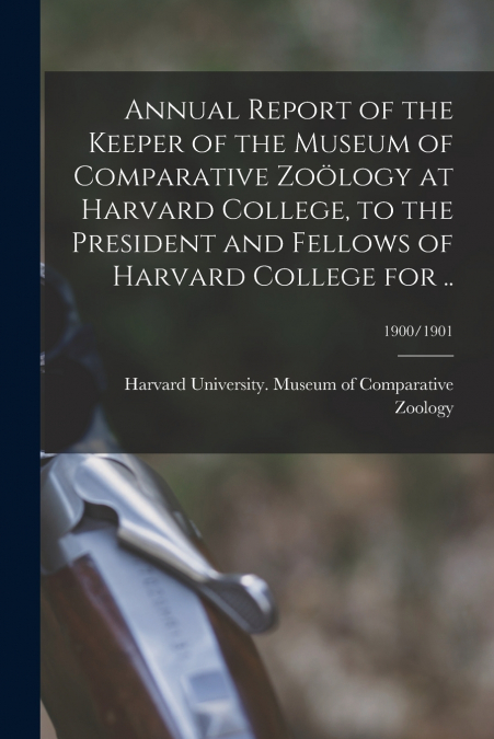 Annual Report of the Keeper of the Museum of Comparative Zoölogy at Harvard College, to the President and Fellows of Harvard College for ..; 1900/1901