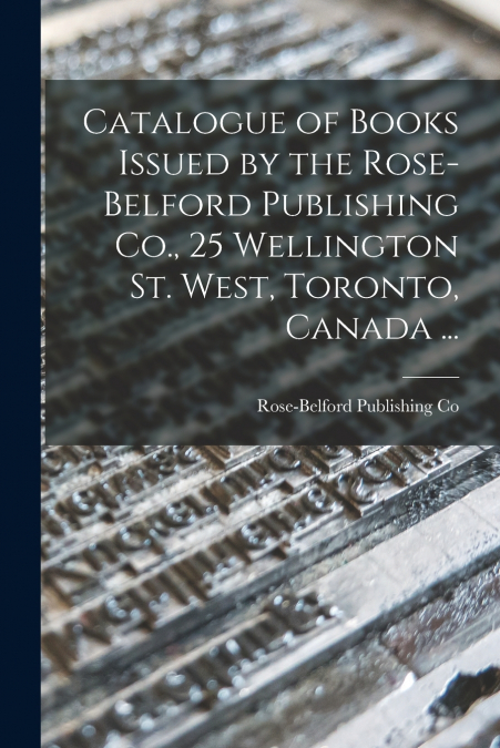 Catalogue of Books Issued by the Rose-Belford Publishing Co., 25 Wellington St. West, Toronto, Canada ...